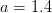 a = 1.4  