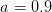 a = 0.9  