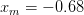 xm  = − 0.68  