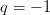 q = − 1  