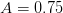 A =  0.75  